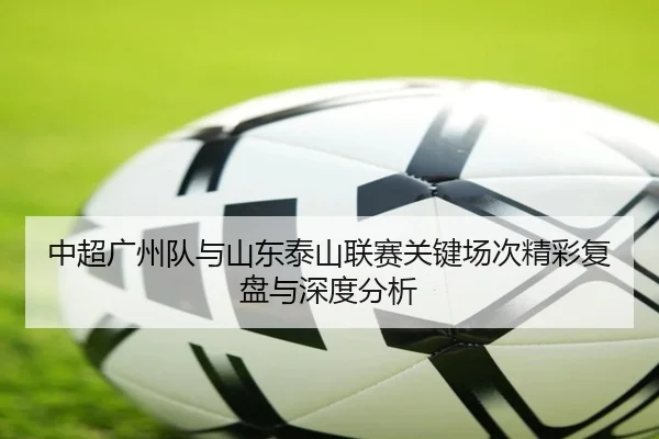 中超广州队与山东泰山联赛关键场次精彩复盘与深度分析